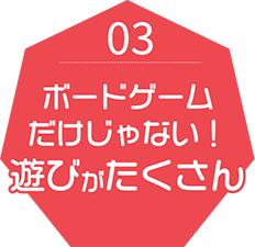 03 ボードゲームだけじゃない！遊びがたくさん